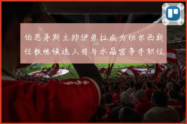 伯恩茅斯主帅伊劳拉成为切尔西新任教练候选人将与水晶宫争夺职位