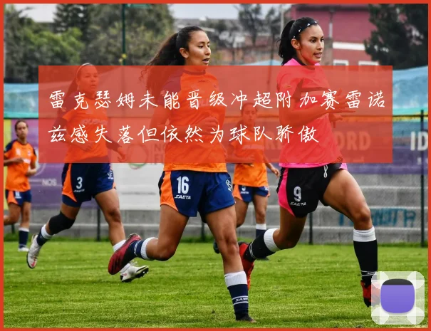 雷克瑟姆未能晋级冲超附加赛雷诺兹感失落但依然为球队骄傲