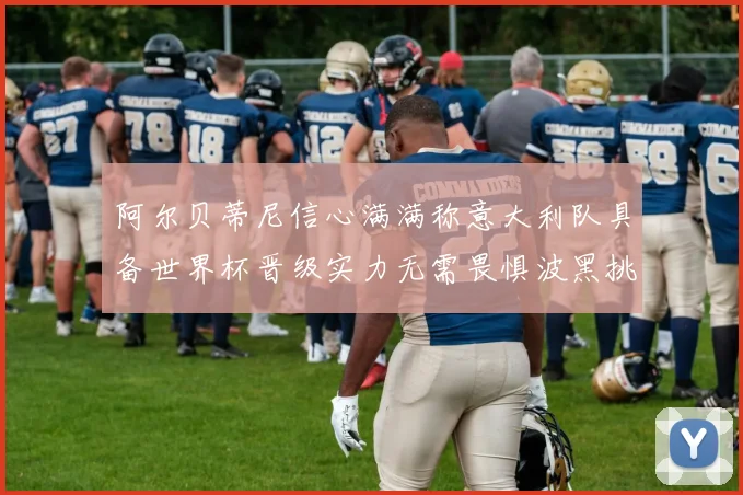 阿尔贝蒂尼信心满满称意大利队具备世界杯晋级实力无需畏惧波黑挑战