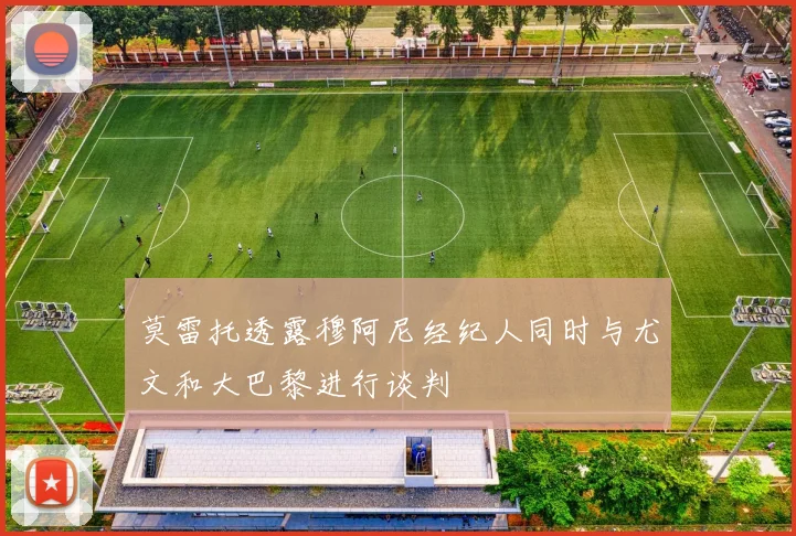 莫雷托透露穆阿尼经纪人同时与尤文和大巴黎进行谈判