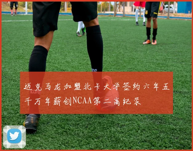 迈克马龙加盟北卡大学签约六年五千万年薪创NCAA第二高纪录