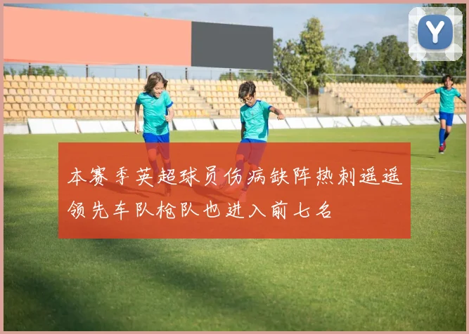 本赛季英超球员伤病缺阵热刺遥遥领先车队枪队也进入前七名