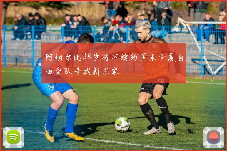阿切尔比38岁将不续约国米今夏自由离队寻找新东家