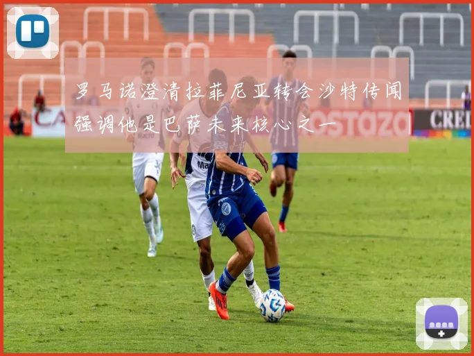 罗马诺澄清拉菲尼亚转会沙特传闻强调他是巴萨未来核心之一