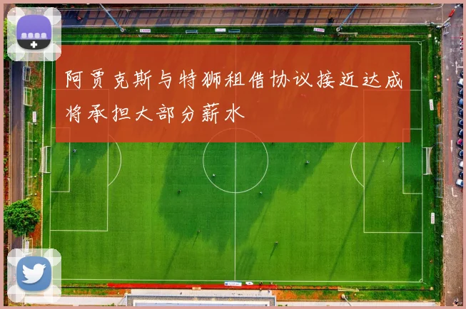 阿贾克斯与特狮租借协议接近达成将承担大部分薪水