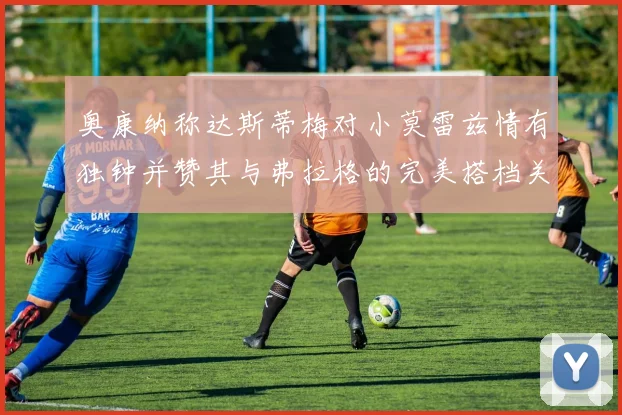 奥康纳称达斯蒂梅对小莫雷兹情有独钟并赞其与弗拉格的完美搭档关系
