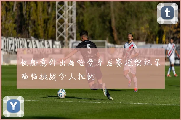 快船意外出局哈登季后赛连续纪录面临挑战令人担忧