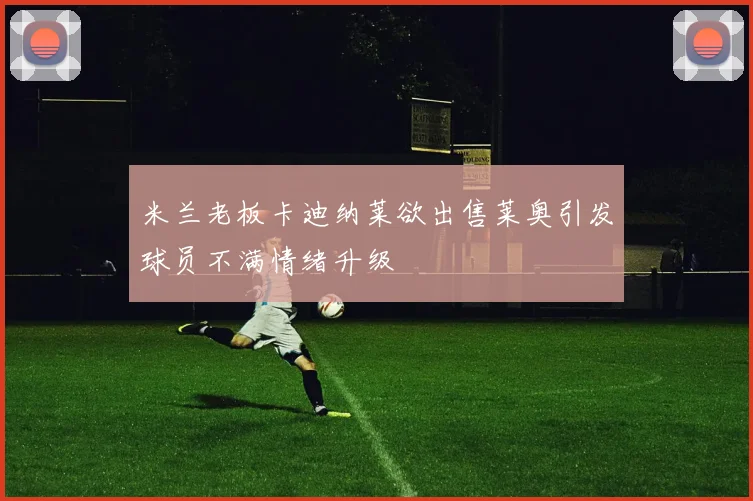 米兰老板卡迪纳莱欲出售莱奥引发球员不满情绪升级