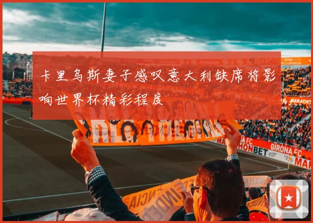 卡里乌斯妻子感叹意大利缺席将影响世界杯精彩程度