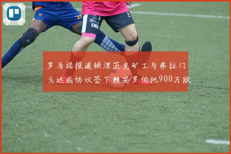 罗马诺报道顿涅茨克矿工与弗拉门戈达成协议签下赖安罗伯托900万欧元