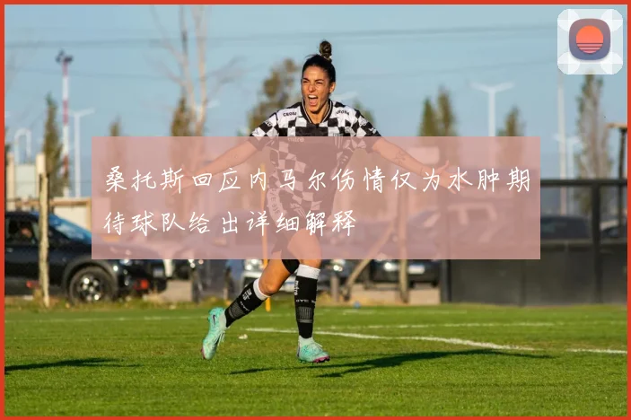 桑托斯回应内马尔伤情仅为水肿期待球队给出详细解释