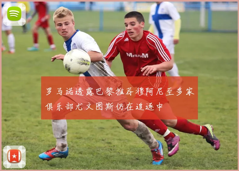 罗马诺透露巴黎推荐穆阿尼至多家俱乐部尤文图斯仍在追逐中