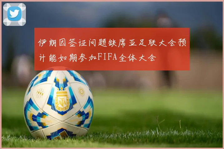 伊朗因签证问题缺席亚足联大会预计能如期参加FIFA全体大会