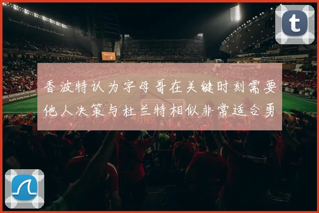 香波特认为字母哥在关键时刻需要他人决策与杜兰特相似非常适合勇士队