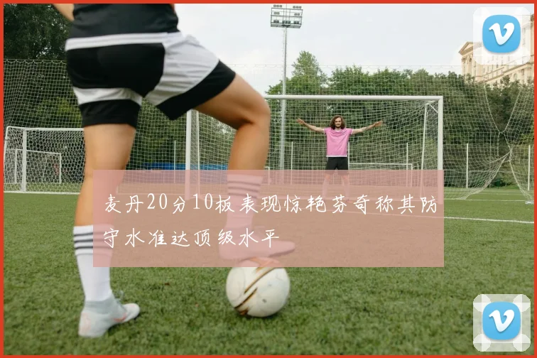麦丹20分10板表现惊艳芬奇称其防守水准达顶级水平