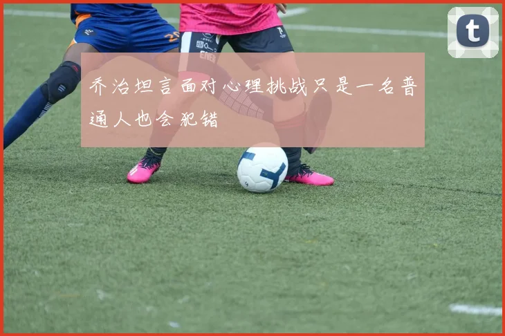 乔治坦言面对心理挑战只是一名普通人也会犯错