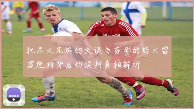 托尼大兄弟的失误与芬奇的怒火雷霆胜利背后的误判真相解析
