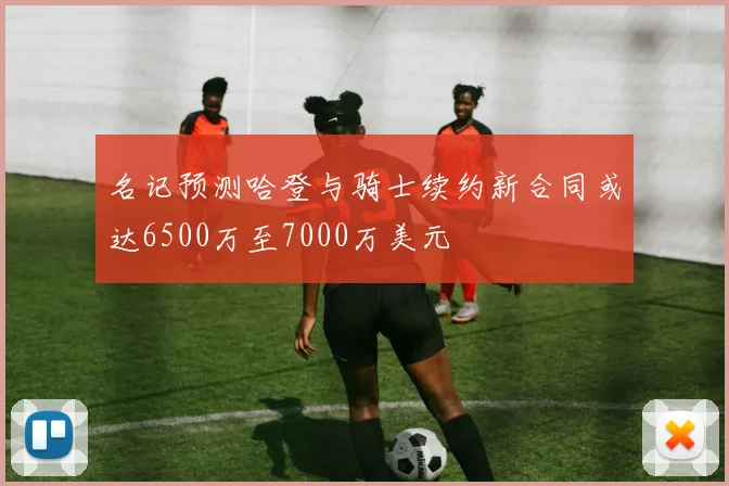 名记预测哈登与骑士续约新合同或达6500万至7000万美元