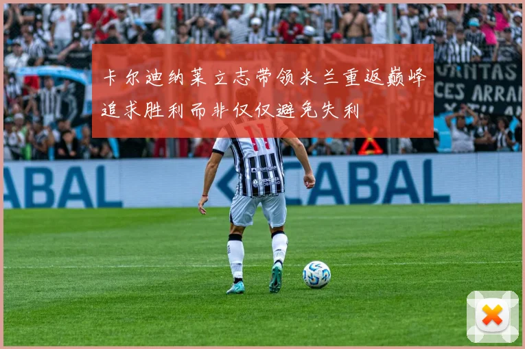 卡尔迪纳莱立志带领米兰重返巅峰追求胜利而非仅仅避免失利